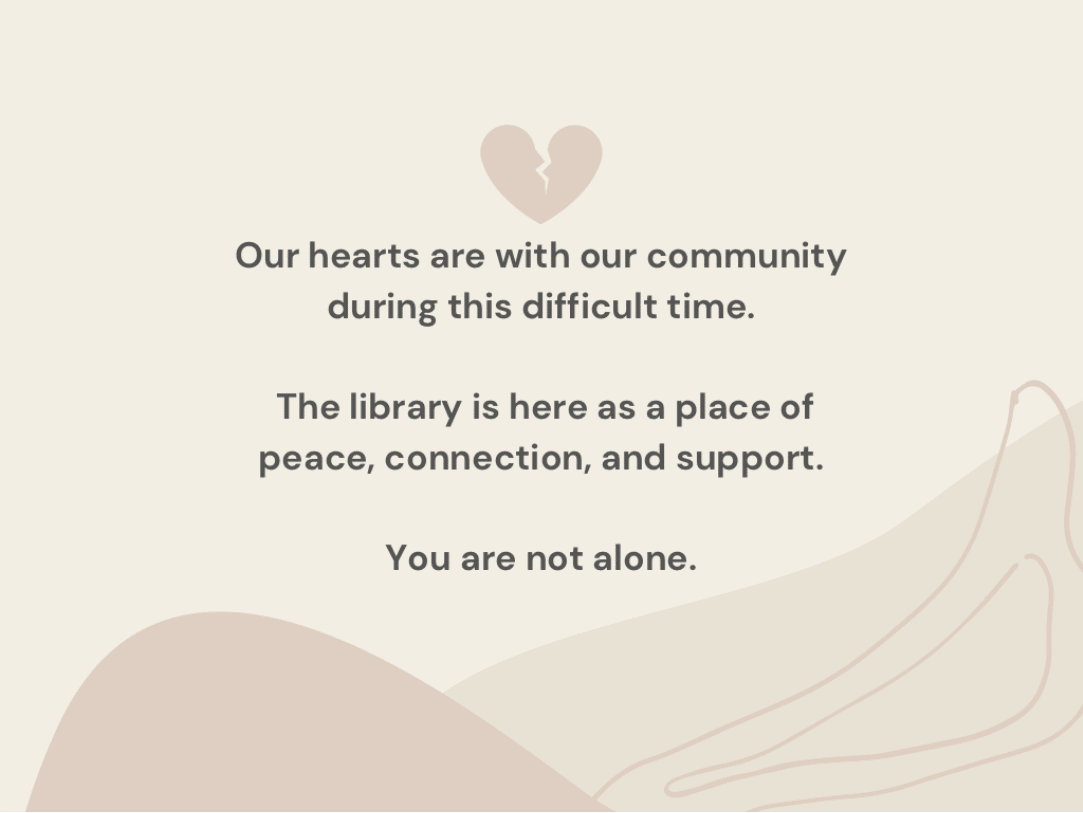 A graphic with a broken heart icon above the text: Our hearts are with our community during this difficult time. The library is here as a place of peace, connection, and support. You are not alone. Abstract shapes decorate the background.